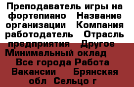 Преподаватель игры на фортепиано › Название организации ­ Компания-работодатель › Отрасль предприятия ­ Другое › Минимальный оклад ­ 1 - Все города Работа » Вакансии   . Брянская обл.,Сельцо г.